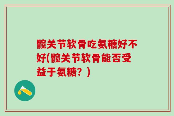 髋关节软骨吃氨糖好不好(髋关节软骨能否受益于氨糖？)