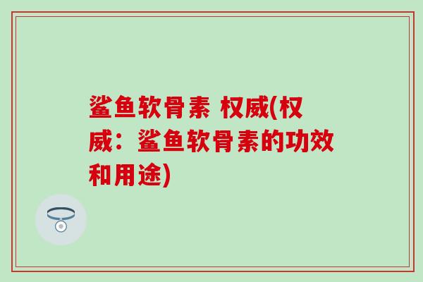 鲨鱼软骨素 权威(权威：鲨鱼软骨素的功效和用途)