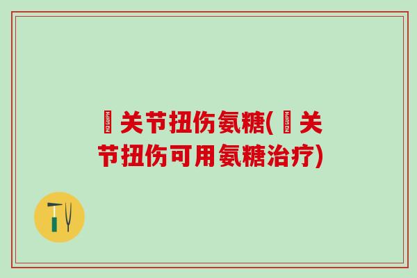 骻关节扭伤氨糖(骻关节扭伤可用氨糖治疗)