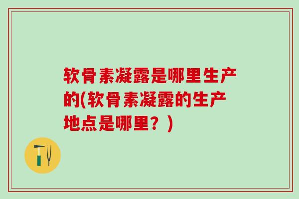 软骨素凝露是哪里生产的(软骨素凝露的生产地点是哪里?) 软骨素凝露是哪里生产的(软骨素凝露的生产地点是哪里?)