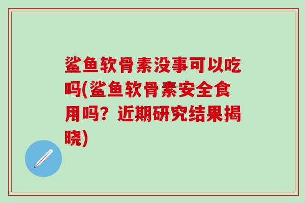 鲨鱼软骨素没事可以吃吗(鲨鱼软骨素安全食用吗？近期研究结果揭晓)