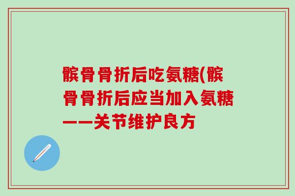髌骨骨折后吃氨糖(髌骨骨折后应当加入氨糖——关节维护良方
