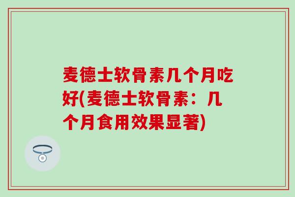 麦德士软骨素几个月吃好(麦德士软骨素：几个月食用效果显著)