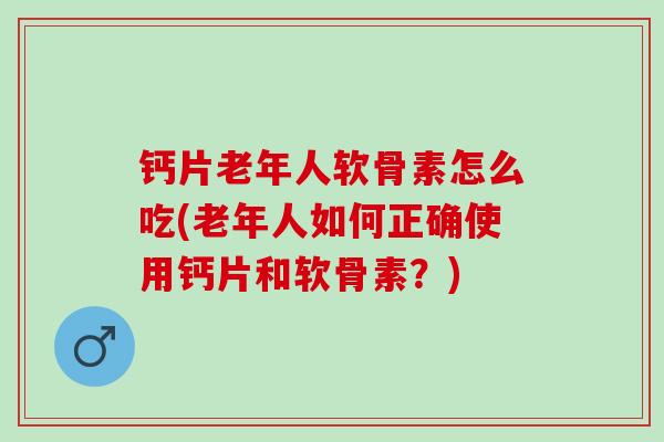 钙片老年人软骨素怎么吃(老年人如何正确使用钙片和软骨素？)