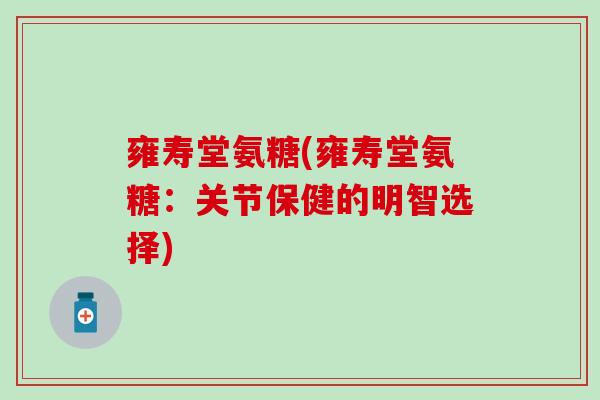 雍寿堂氨糖(雍寿堂氨糖：关节保健的明智选择)