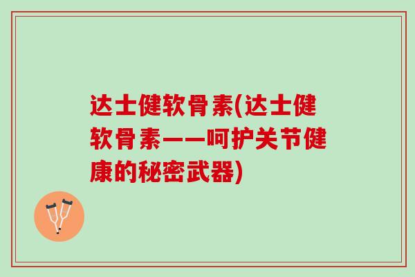 达士健软骨素(达士健软骨素——呵护关节健康的秘密武器)