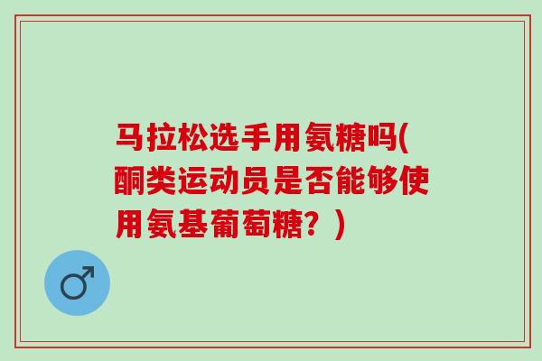 马拉松选手用氨糖吗(酮类运动员是否能够使用氨基葡萄糖?) 马拉松选手用氨糖吗(酮类运动员是否能够使用氨基葡萄糖?)