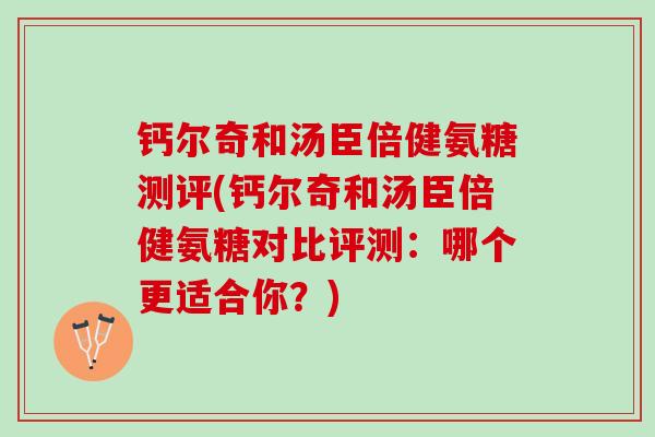 钙尔奇和汤臣倍健氨糖测评(钙尔奇和汤臣倍健氨糖对比评测：哪个更适合你？)