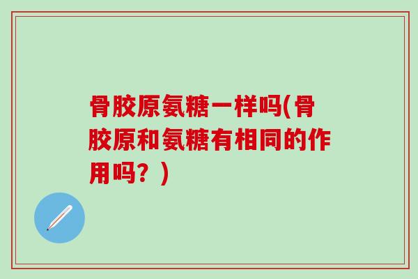 骨胶原氨糖一样吗(骨胶原和氨糖有相同的作用吗？)