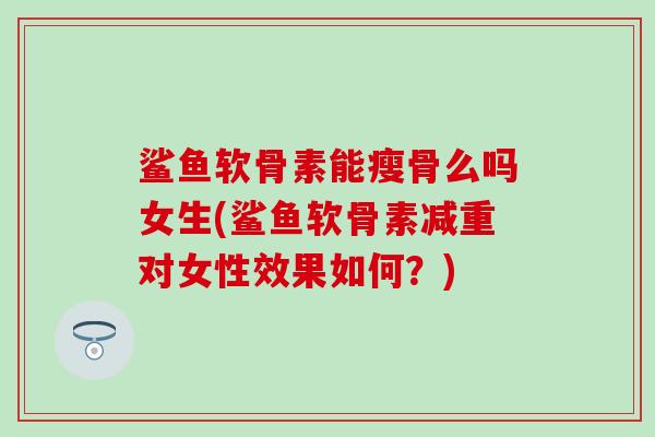 鲨鱼软骨素能瘦骨么吗女生(鲨鱼软骨素减重对女性效果如何?) 鲨鱼软骨素能瘦骨么吗女生(鲨鱼软骨素减重对女性效果如何?)
