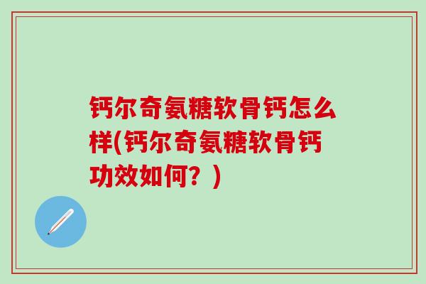 钙尔奇氨糖软骨钙怎么样(钙尔奇氨糖软骨钙功效如何？)