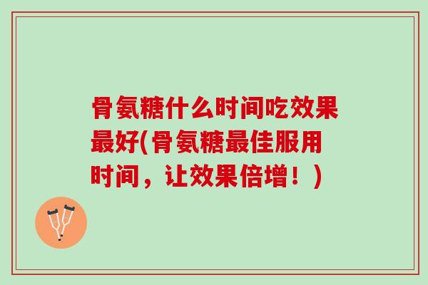 骨氨糖什么时间吃效果最好(骨氨糖最佳服用时间，让效果倍增！)