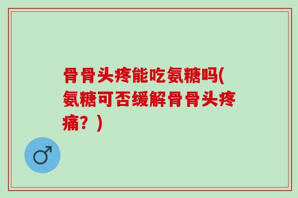 骨骨头疼能吃氨糖吗(氨糖可否缓解骨骨头疼痛？)