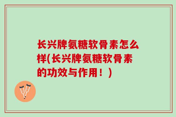 长兴牌氨糖软骨素怎么样(长兴牌氨糖软骨素的功效与作用!) 长兴牌氨糖软骨素怎么样(长兴牌氨糖软骨素的功效与作用!)