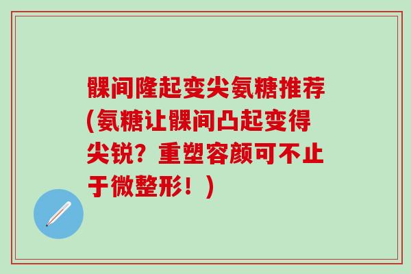 髁间隆起变尖氨糖推荐(氨糖让髁间凸起变得尖锐？重塑容颜可不止于微整形！)