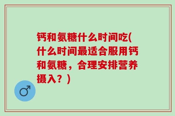 钙和氨糖什么时间吃(什么时间最适合服用钙和氨糖，合理安排营养摄入？)
