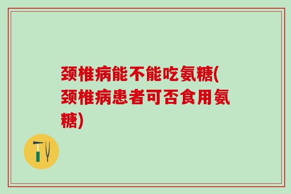 颈椎病能不能吃氨糖(颈椎病患者可否食用氨糖)