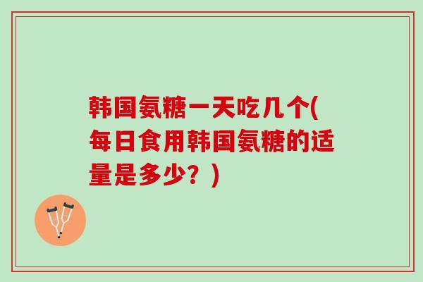 韩国氨糖一天吃几个(每日食用韩国氨糖的适量是多少？)
