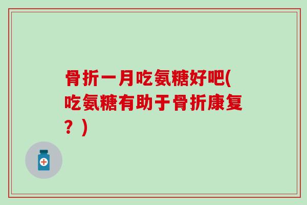 骨折一月吃氨糖好吧(吃氨糖有助于骨折康复？)