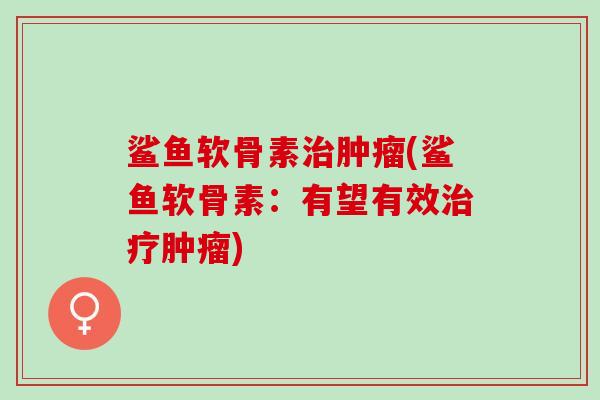 鲨鱼软骨素治肿瘤(鲨鱼软骨素：有望有效治疗肿瘤)