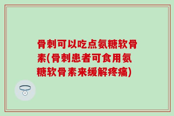 骨刺可以吃点氨糖软骨素(骨刺患者可食用氨糖软骨素来缓解疼痛)