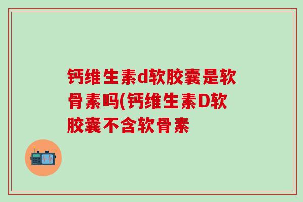 钙维生素d软胶囊是软骨素吗(钙维生素D软胶囊不含软骨素