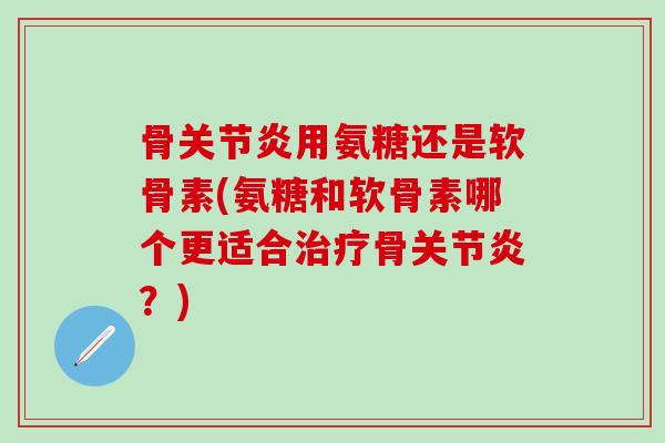 骨关节炎用氨糖还是软骨素(氨糖和软骨素哪个更适合治疗骨关节炎？)