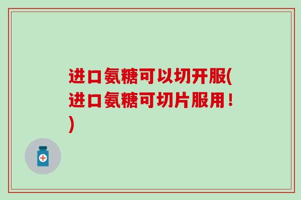 进口氨糖可以切开服(进口氨糖可切片服用！)