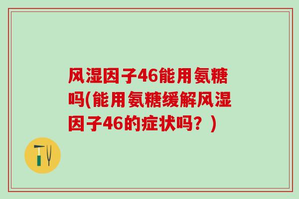风湿因子46能用氨糖吗(能用氨糖缓解风湿因子46的症状吗？)
