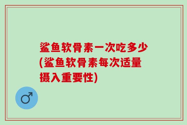 鲨鱼软骨素一次吃多少(鲨鱼软骨素每次适量摄入重要性)