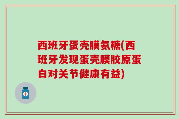 西班牙蛋壳膜氨糖(西班牙发现蛋壳膜胶原蛋白对关节健康有益)