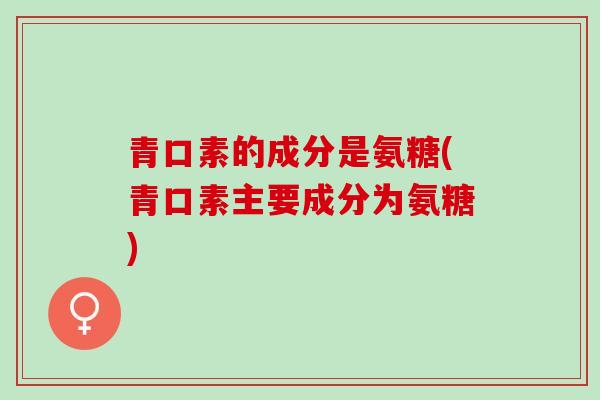 青口素的成分是氨糖(青口素主要成分为氨糖)