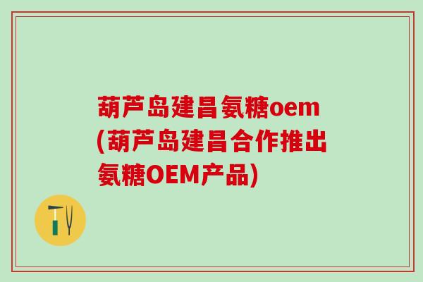 葫芦岛建昌氨糖oem(葫芦岛建昌合作推出氨糖OEM产品)