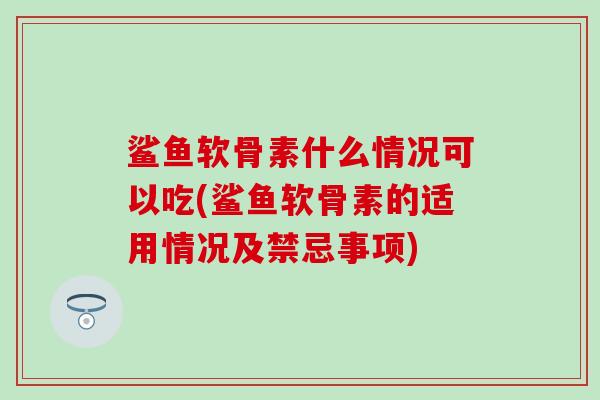 鲨鱼软骨素什么情况可以吃(鲨鱼软骨素的适用情况及禁忌事项)
