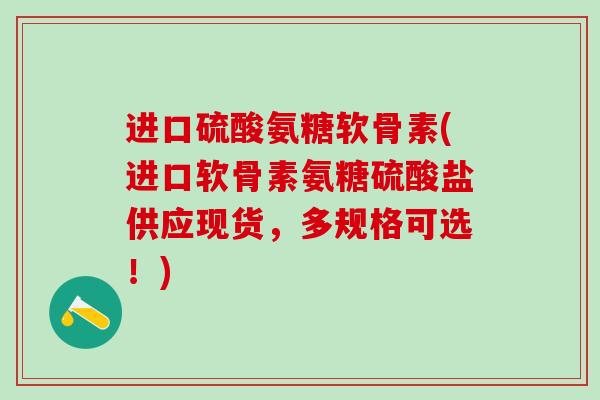 进口硫酸氨糖软骨素(进口软骨素氨糖硫酸盐供应现货，多规格可选！)
