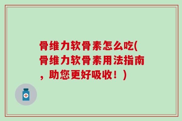 骨维力软骨素怎么吃(骨维力软骨素用法指南，助您更好吸收！)
