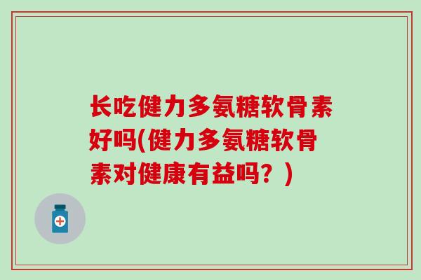 长吃健力多氨糖软骨素好吗(健力多氨糖软骨素对健康有益吗？)