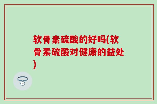 软骨素硫酸的好吗(软骨素硫酸对健康的益处)