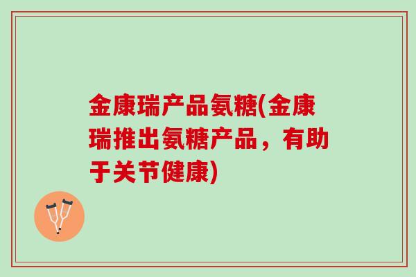 金康瑞产品氨糖(金康瑞推出氨糖产品，有助于关节健康)
