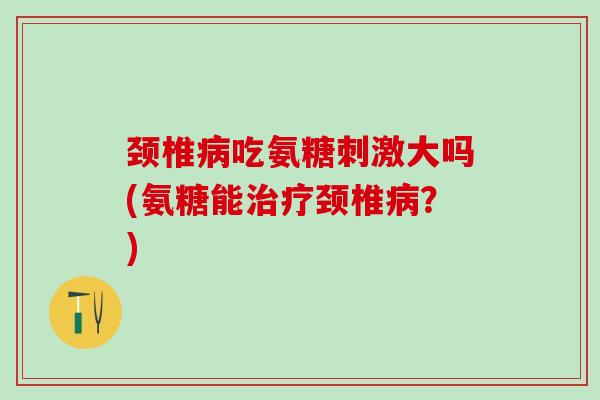 颈椎病吃氨糖刺激大吗(氨糖能治疗颈椎病？)