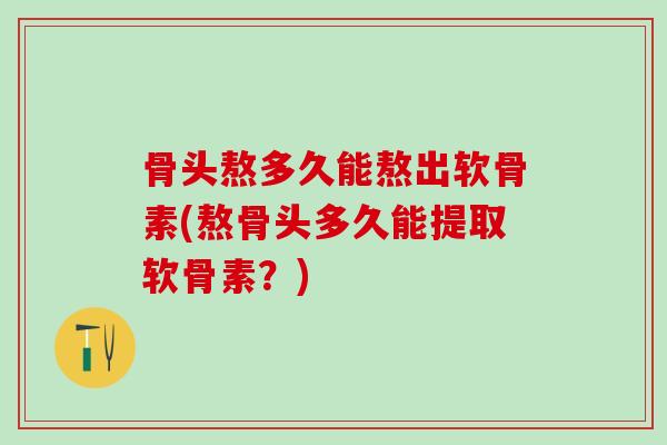 骨头熬多久能熬出软骨素(熬骨头多久能提取软骨素？)
