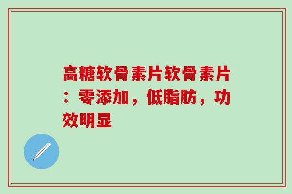 高糖软骨素片软骨素片：零添加，低脂肪，功效明显