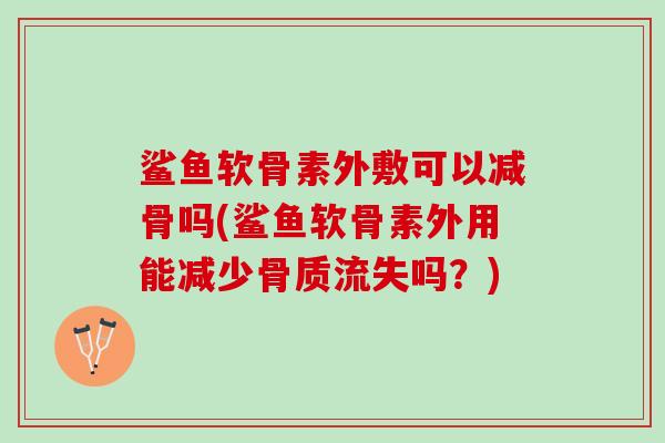 鲨鱼软骨素外敷可以减骨吗(鲨鱼软骨素外用能减少骨质流失吗？)