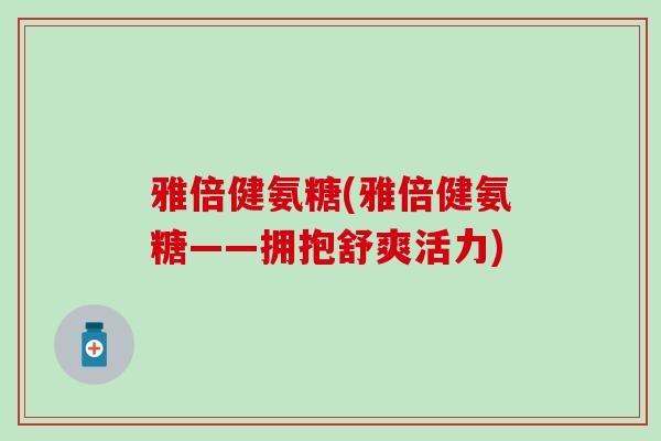 雅倍健氨糖(雅倍健氨糖——拥抱舒爽活力)