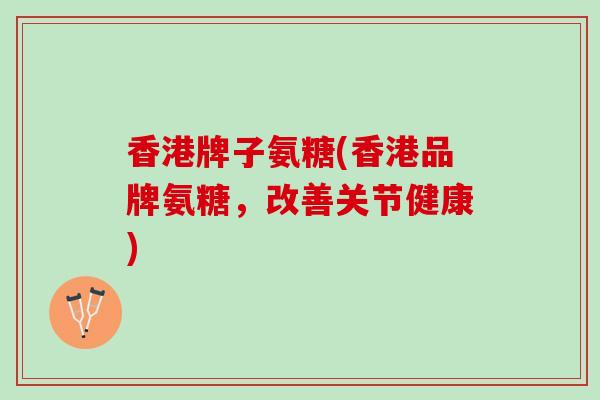 香港牌子氨糖(香港品牌氨糖,改善关节健康) 香港牌子氨糖(香港品牌氨糖,改善关节健康)