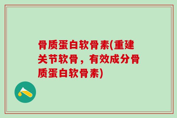骨质蛋白软骨素(重建关节软骨，有效成分骨质蛋白软骨素)