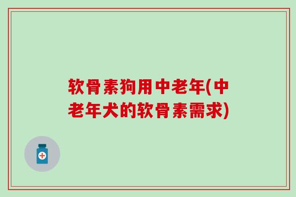 软骨素狗用中老年(中老年犬的软骨素需求)