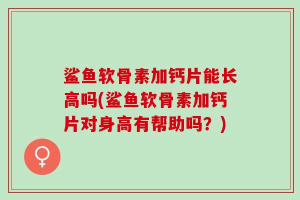 鲨鱼软骨素加钙片能长高吗(鲨鱼软骨素加钙片对身高有帮助吗？)