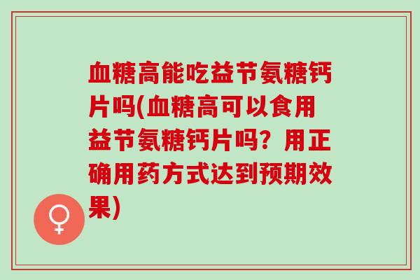 高能吃益节氨糖钙片吗(高可以食用益节氨糖钙片吗？用正确用药方式达到预期效果)