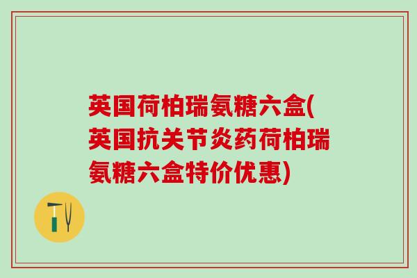 英国荷柏瑞氨糖六盒(英国抗关节炎药荷柏瑞氨糖六盒特价优惠)